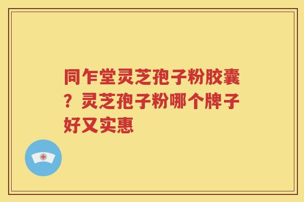 同乍堂灵芝孢子粉胶囊？灵芝孢子粉哪个牌子好又实惠