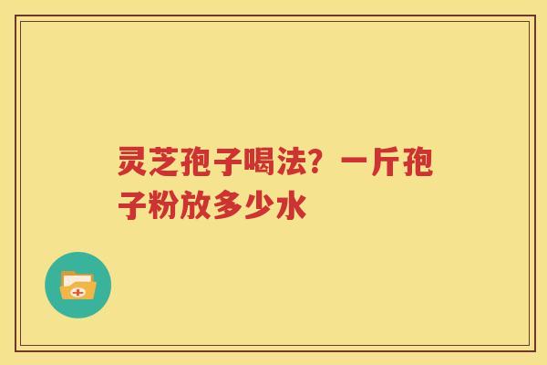灵芝孢子喝法？一斤孢子粉放多少水