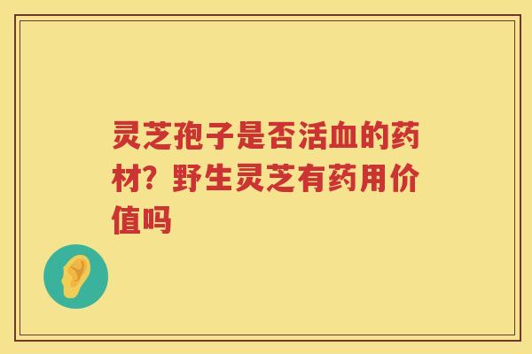 灵芝孢子是否活的药材？野生灵芝有药用价值吗