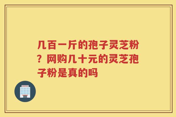 几百一斤的孢子灵芝粉?网购几十元的灵芝孢子粉是真的吗 几百一斤的孢子灵芝粉?网购几十元的灵芝孢子粉是真的吗