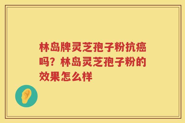 林岛牌灵芝孢子粉抗吗？林岛灵芝孢子粉的效果怎么样