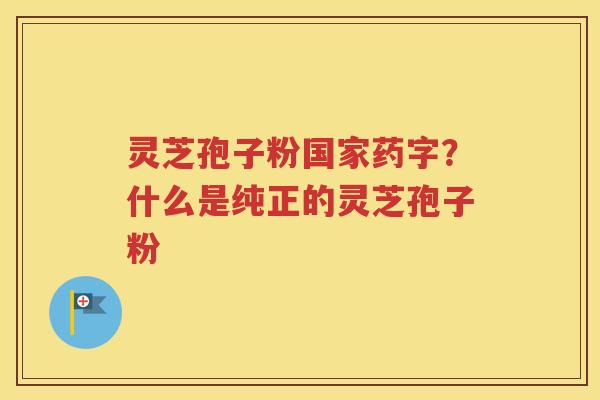 灵芝孢子粉国家药字?什么是纯正的灵芝孢子粉 灵芝孢子粉国家药字?什么是纯正的灵芝孢子粉