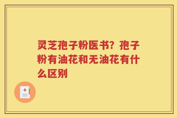 灵芝孢子粉医书?孢子粉有油花和无油花有什么区别 灵芝孢子粉医书?孢子粉有油花和无油花有什么区别