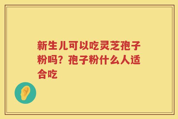 新生儿可以吃灵芝孢子粉吗？孢子粉什么人适合吃