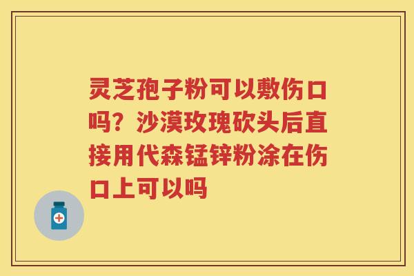 灵芝孢子粉可以敷伤口吗?沙漠玫瑰砍头后直接用代森锰锌粉涂在伤口上可以吗 灵芝孢子粉可以敷伤口吗?沙漠玫瑰砍头后直接用代森锰锌粉涂在伤口上可以吗