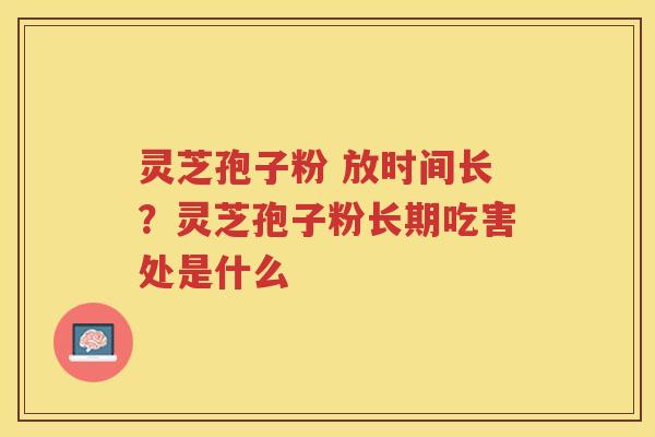 灵芝孢子粉 放时间长?灵芝孢子粉长期吃害处是什么 灵芝孢子粉 放时间长?灵芝孢子粉长期吃害处是什么