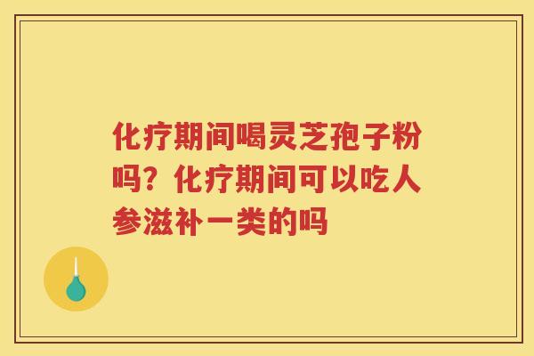 期间喝灵芝孢子粉吗？期间可以吃人参滋补一类的吗