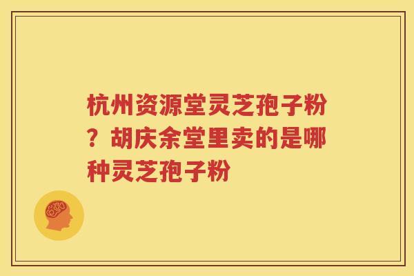 杭州资源堂灵芝孢子粉？胡庆余堂里卖的是哪种灵芝孢子粉