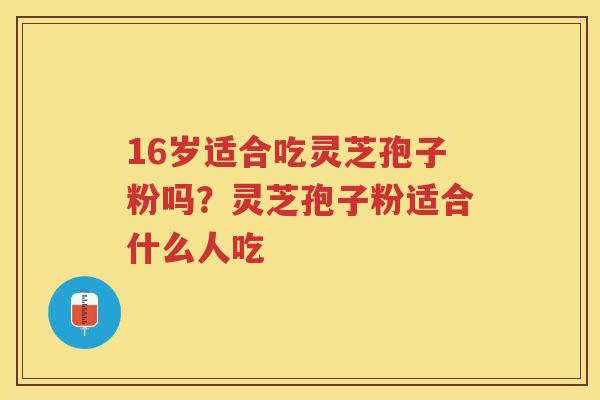 16岁适合吃灵芝孢子粉吗？灵芝孢子粉适合什么人吃