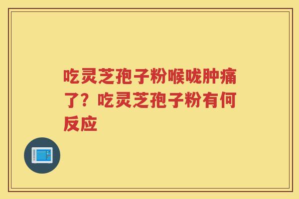 吃灵芝孢子粉喉咙肿痛了?吃灵芝孢子粉有何反应 吃灵芝孢子粉喉咙肿痛了?吃灵芝孢子粉有何反应