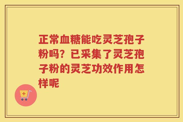 正常能吃灵芝孢子粉吗？已采集了灵芝孢子粉的灵芝功效作用怎样呢