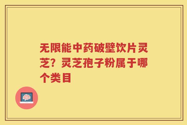 无限能破壁饮片灵芝？灵芝孢子粉属于哪个类目