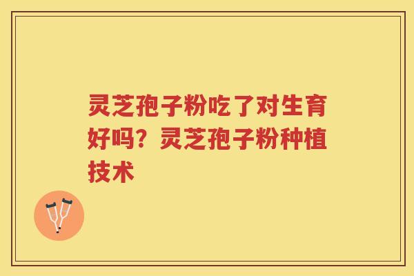 灵芝孢子粉吃了对生育好吗？灵芝孢子粉种植技术