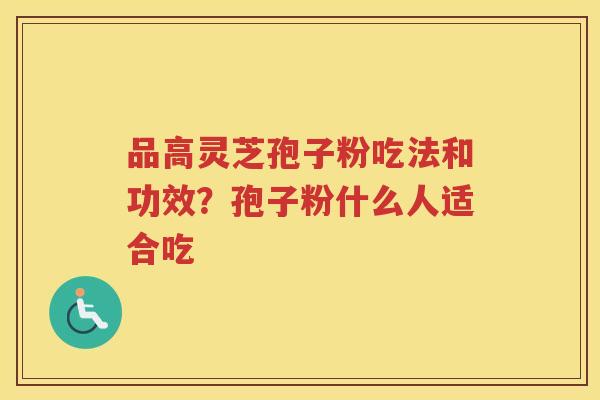 品高灵芝孢子粉吃法和功效？孢子粉什么人适合吃