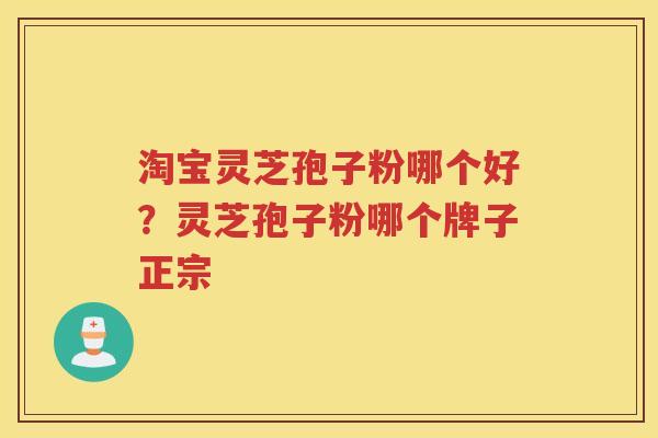 淘宝灵芝孢子粉哪个好？灵芝孢子粉哪个牌子正宗