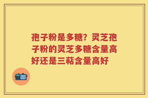 孢子粉是多糖？灵芝孢子粉的灵芝多糖含量高好还是三萜含量高好