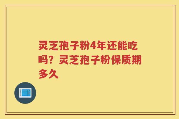 灵芝孢子粉4年还能吃吗？灵芝孢子粉保质期多久