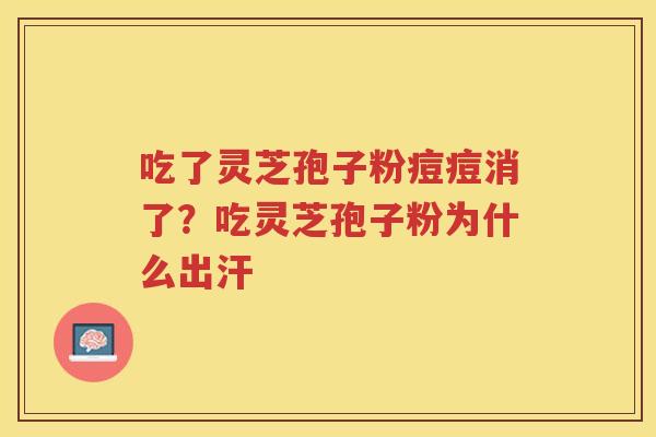 吃了灵芝孢子粉痘痘消了？吃灵芝孢子粉为什么出汗