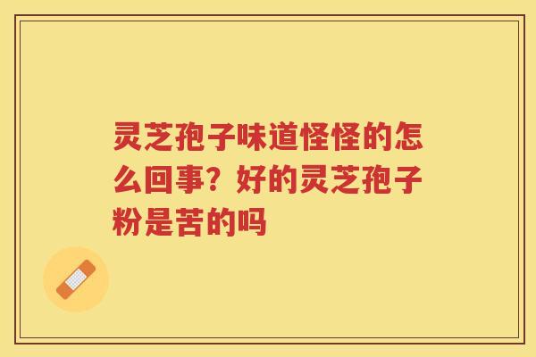 灵芝孢子味道怪怪的怎么回事？好的灵芝孢子粉是苦的吗