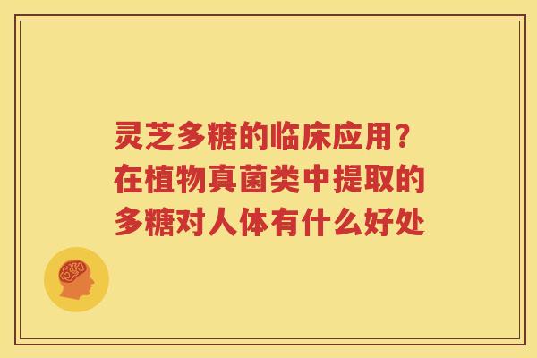 灵芝多糖的临床应用？在植物真菌类中提取的多糖对人体有什么好处