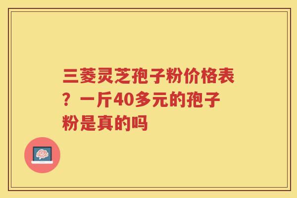三菱灵芝孢子粉价格表？一斤40多元的孢子粉是真的吗