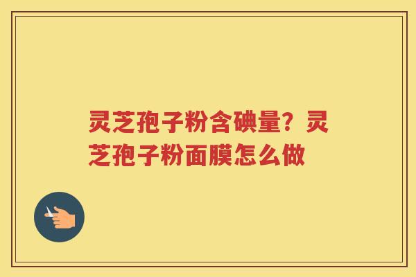 灵芝孢子粉含碘量？灵芝孢子粉面膜怎么做