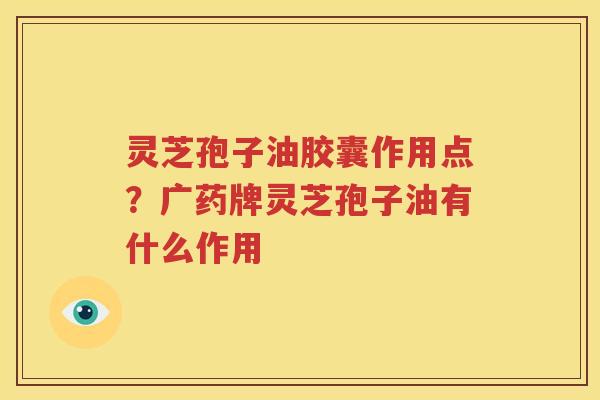 灵芝孢子油胶囊作用点?广药牌灵芝孢子油有什么作用 灵芝孢子油胶囊作用点?广药牌灵芝孢子油有什么作用