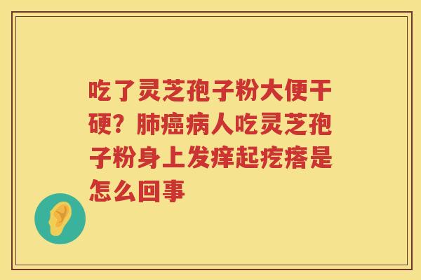 吃了灵芝孢子粉大便干硬？人吃灵芝孢子粉身上发痒起疙瘩是怎么回事