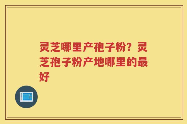 灵芝哪里产孢子粉？灵芝孢子粉产地哪里的好