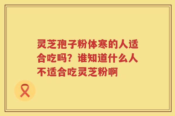 灵芝孢子粉体寒的人适合吃吗？谁知道什么人不适合吃灵芝粉啊