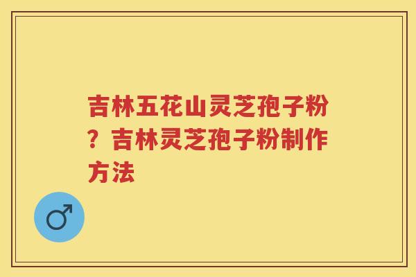 吉林五花山灵芝孢子粉？吉林灵芝孢子粉制作方法