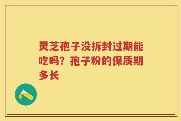 灵芝孢子没拆封过期能吃吗?孢子粉的保质期多长 灵芝孢子没拆封过期能吃吗?孢子粉的保质期多长