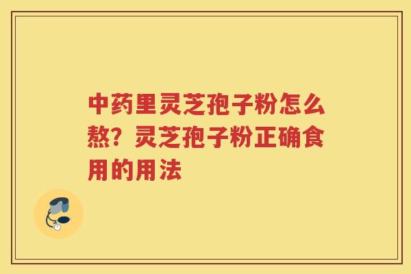 里灵芝孢子粉怎么熬?灵芝孢子粉正确食用的用法 里灵芝孢子粉怎么熬?灵芝孢子粉正确食用的用法