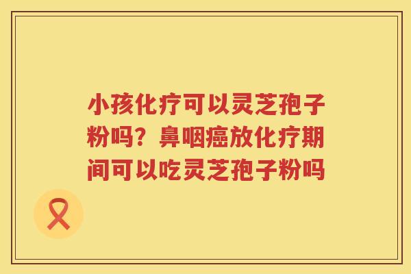 小孩可以灵芝孢子粉吗?鼻咽放期间可以吃灵芝孢子粉吗 小孩可以灵芝孢子粉吗?鼻咽放期间可以吃灵芝孢子粉吗