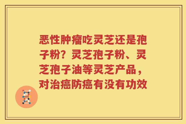 恶性吃灵芝还是孢子粉？灵芝孢子粉、灵芝孢子油等灵芝产品，对防有没有功效