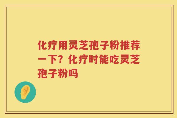用灵芝孢子粉推荐一下？时能吃灵芝孢子粉吗