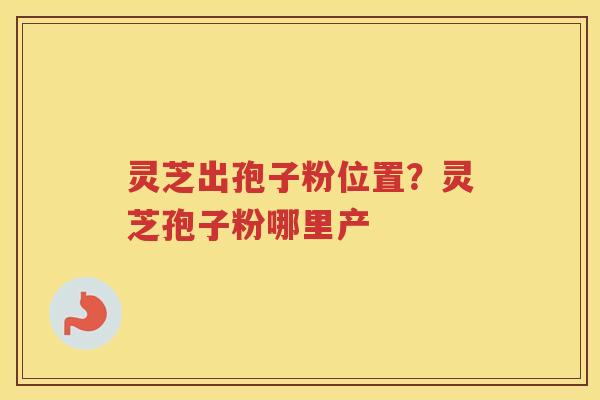 灵芝出孢子粉位置？灵芝孢子粉哪里产