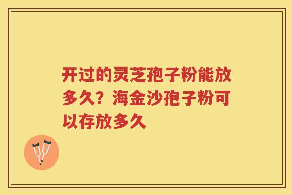 开过的灵芝孢子粉能放多久?海金沙孢子粉可以存放多久 开过的灵芝孢子粉能放多久?海金沙孢子粉可以存放多久