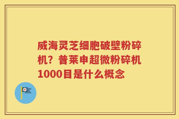 威海灵芝细胞破壁粉碎机？普莱申超微粉碎机1000目是什么概念
