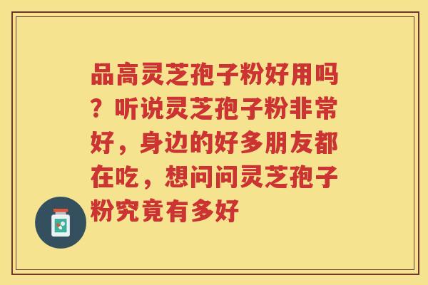 品高灵芝孢子粉好用吗？听说灵芝孢子粉非常好，身边的好多朋友都在吃，想问问灵芝孢子粉究竟有多好