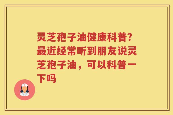 灵芝孢子油健康科普?近经常听到朋友说灵芝孢子油,可以科普一下吗 灵芝孢子油健康科普?近经常听到朋友说灵芝孢子油,可以科普一下吗