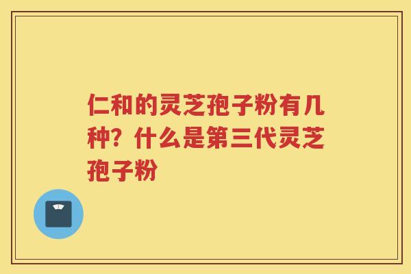 仁和的灵芝孢子粉有几种？什么是第三代灵芝孢子粉