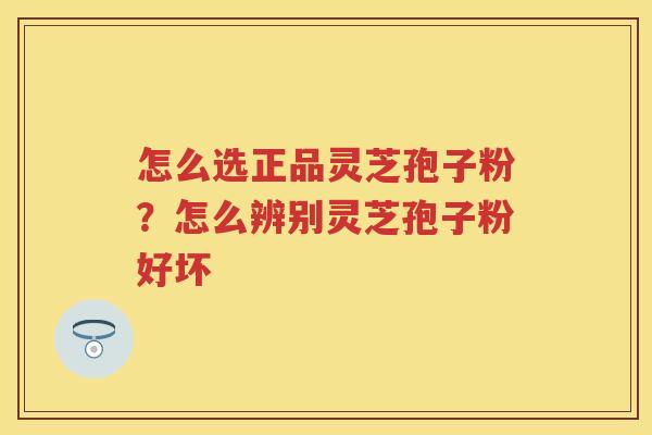 怎么选正品灵芝孢子粉？怎么辨别灵芝孢子粉好坏