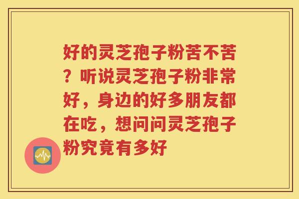 好的灵芝孢子粉苦不苦？听说灵芝孢子粉非常好，身边的好多朋友都在吃，想问问灵芝孢子粉究竟有多好