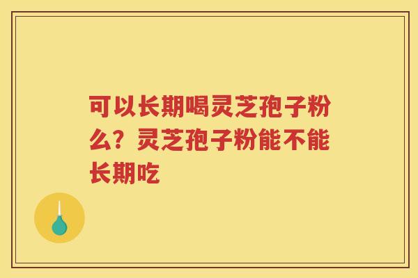 可以长期喝灵芝孢子粉么？灵芝孢子粉能不能长期吃