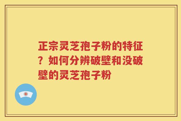 正宗灵芝孢子粉的特征？如何分辨破壁和没破壁的灵芝孢子粉