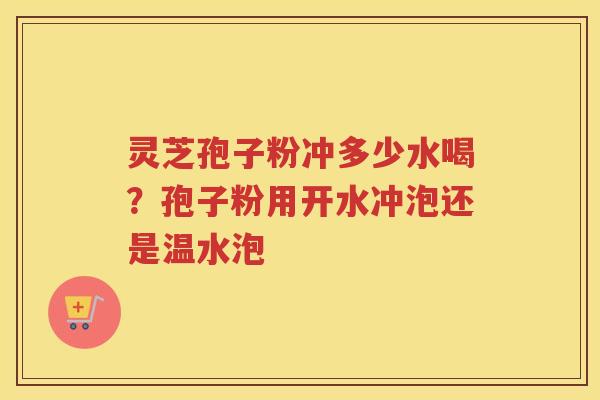 灵芝孢子粉冲多少水喝？孢子粉用开水冲泡还是温水泡