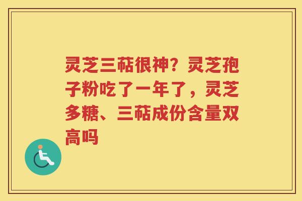 灵芝三萜很神？灵芝孢子粉吃了一年了，灵芝多糖、三萜成份含量双高吗