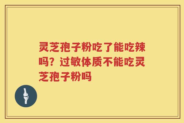灵芝孢子粉吃了能吃辣吗？体质不能吃灵芝孢子粉吗