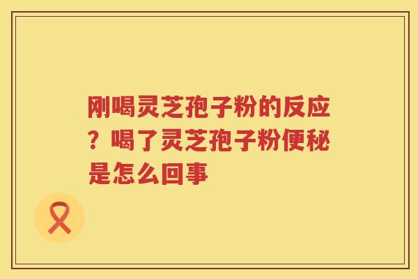 刚喝灵芝孢子粉的反应？喝了灵芝孢子粉是怎么回事
